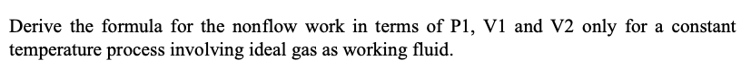 Derive the formula for the nonflow work in terms of P1, V1 and V2 only for a constant
temperature process involving ideal gas as working fluid.
