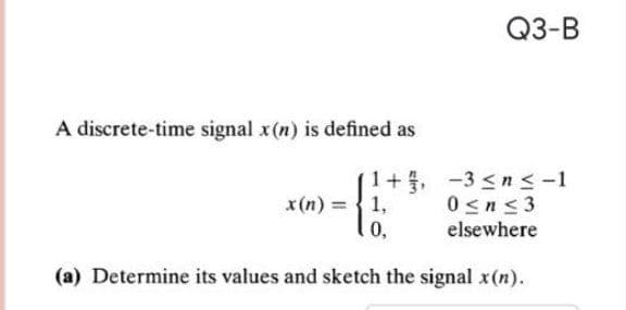 Q3-B
A discrete-time signal x(n) is defined as
x(n) = 1,
0,
1+5, -3 <n<-1
0<n 3
elsewhere
(a) Determine its values and sketch the signal x(n).
