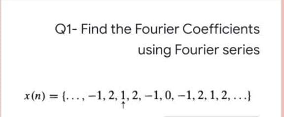 Q1- Find the Fourier Coefficients
using Fourier series
x(n) = (...,-1, 2, 1, 2, -1, 0,-1,2, 1, 2,...}
%3D
