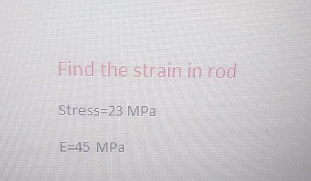 Find the strain in rod
Stress 23 MPa
E=45 MPa