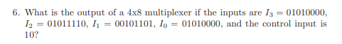 6. What is the output of a 4x8 multiplexer if the inputs are I3 = 01010000,
= 00101101, Io = 01010000, and the control input is
I2
01011110, I
10?
