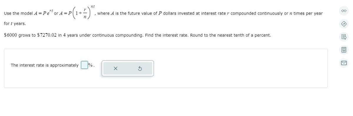 nt
Use the model A = Pe' or A = P 1+-
where A is the future value of P dollars invested at interest rate r compounded continuously or n times per year
for t years.
$6000 grows to $7270.02 in 4 years under continuous compounding. Find the interest rate. Round to the nearest tenth of a percent.
The interest rate is approximately %.
O 国 回
