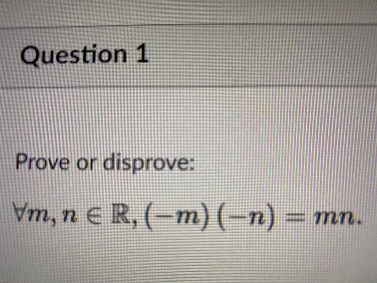 Question 1
Prove or disprove:
Vm, ne R, (-m) (-n) =
= mn.