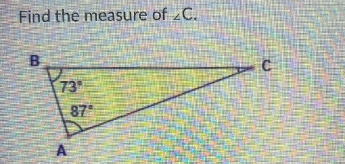 **Finding the Measure of Angle \( \angle C \)**

In this problem, you are presented with a triangle \( \triangle ABC \) and need to determine the measure of angle \( \angle C \).

From the diagram:
- Angle \( \angle A \) measures 87 degrees.
- Angle \( \angle B \) measures 73 degrees.

To find \( \angle C \), you need to use the fact that the sum of the interior angles of a triangle is always 180 degrees. This can be stated as: 
\[ \angle A + \angle B + \angle C = 180^\circ \]

Given:
\[ \angle A = 87^\circ \]
\[ \angle B = 73^\circ \]

Substituting the known values into the equation:
\[ 87^\circ + 73^\circ + \angle C = 180^\circ \]

Combining the measures of angles \( \angle A \) and \( \angle B \):
\[ 160^\circ + \angle C = 180^\circ \]

To isolate \( \angle C \):
\[ \angle C = 180^\circ - 160^\circ \]
\[ \angle C = 20^\circ \]

Therefore, the measure of \( \angle C \) is 20 degrees.