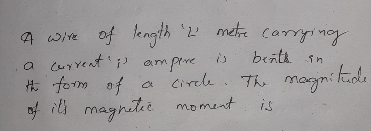 A wire 2 metre Carrying
bents in
of length
wire Of
is
a Current'i ampere
Hhi form of
of ils magnetie
cirele. The magni lude
o
is
magnetee
