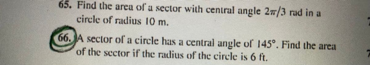 65. Find the area of a sector with central angle 27/3 rad in a
circle of radius 10 m.
66. JA sector of a circle has a central angle of 145°. Find the area
of the sector if the radius of the eircle is 6 ft.
