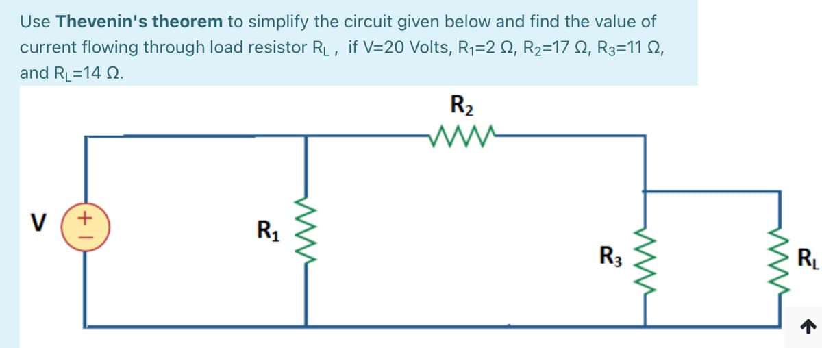 Use Thevenin's theorem to simplify the circuit given below and find the value of
current flowing through load resistor RL, if V=20 Volts, R1=2 N, R2=17 Q, R3=11 N,
and RL=14 N.
R2
V
R1
R3
RL
