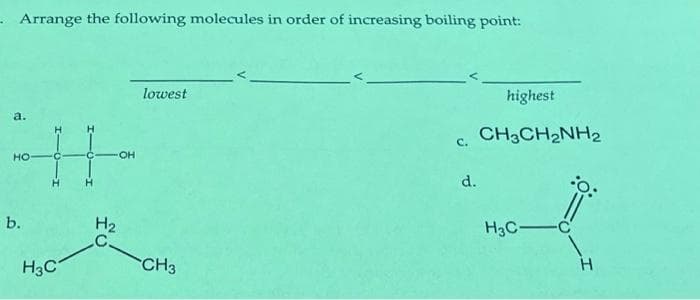 Arrange the following molecules in order of increasing boiling point:
a.
HO
b.
H-
H3C
H₂
C.
lowest
CH3
highest
C. CH3CH₂NH2
d.
H3C-C
:O:
H