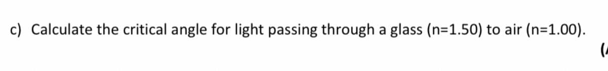 c) Calculate the critical angle for light passing through a glass (n=1.50) to air (n=1.00).
(