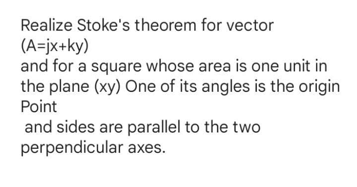 Realize Stoke's theorem for vector
(A=jx+ky)
and for a square whose area is one unit in
the plane (xy) One of its angles is the origin
Point
and sides are parallel to the two
perpendicular axes.
