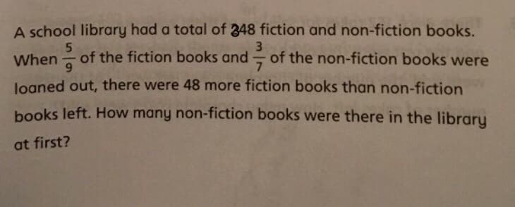 A school library had a total of 348 fiction and non-fiction books.
of the fiction books and
3
of the non-fiction books were
When
logned out, there were 48 more fiction books than non-fiction
books left. How many non-fiction books were there in the library
at first?
