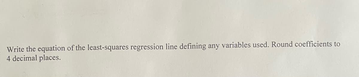 Write the equation of the least-squares regression line defining any variables used. Round coefficients to
4 decimal places.