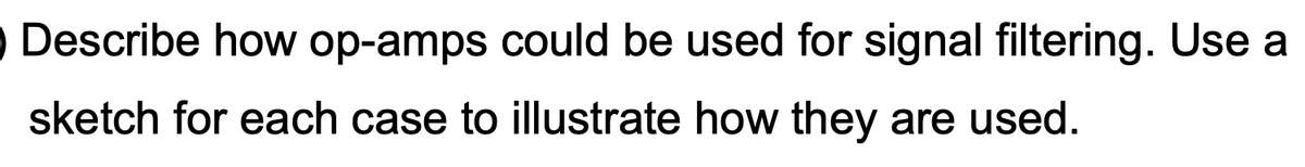 O Describe how op-amps could be used for signal filtering. Use a
sketch for each case to illustrate how they are used.
