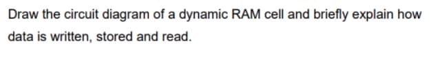 Draw the circuit diagram of a dynamic RAM cell and briefly explain how
data is written, stored and read.