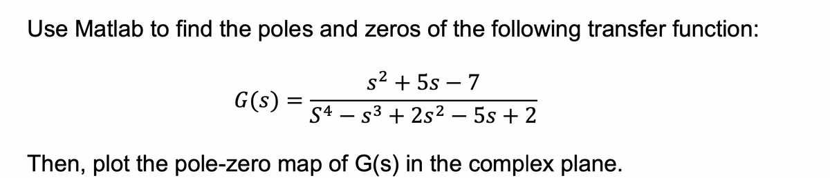 Use Matlab to find the poles and zeros of the following transfer function:
2
s² + 5s - 7
S4 S3+2s² - 5s + 2
Then, plot the pole-zero map of G(s) in the complex plane.
G(s)
=