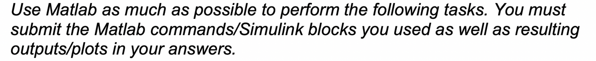 Use Matlab as much as possible to perform the following tasks. You must
submit the Matlab commands/Simulink blocks you used as well as resulting
outputs/plots in your answers.