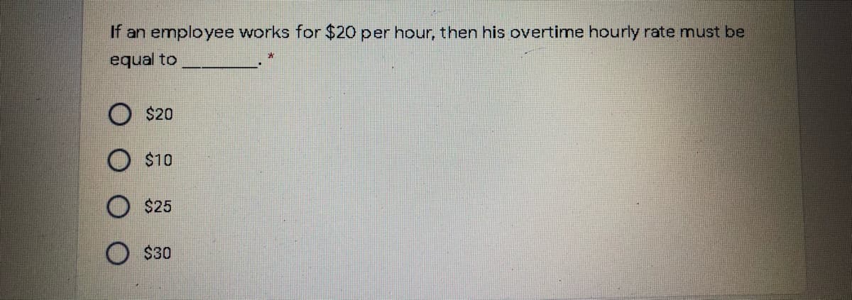 If an employee works for $20 per hour, then his overtime hourly rate must be
equal to
$20
$10
$25
$30
