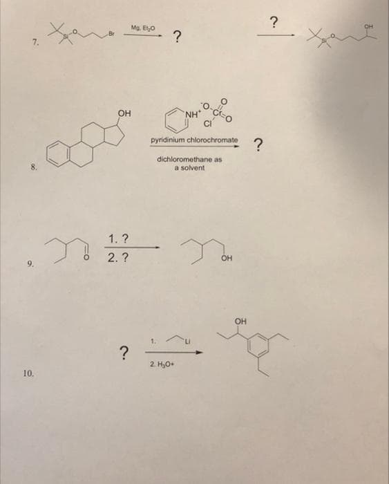 Mg. Et0
OH
?
7.
OH
NH
pyridinium chlorochromate
?
dichloromethane as
a solvent
1. ?
2. ?
OH
?
2. H,O+
10.
