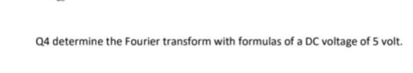 Q4 determine the Fourier transform with formulas of a DC voltage of 5 volt.
