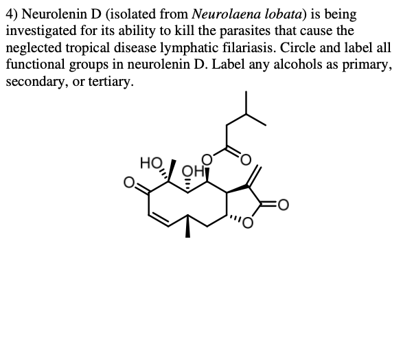 4) Neurolenin D (isolated from Neurolaena lobata) is being
investigated for its ability to kill the parasites that cause the
neglected tropical disease lymphatic filariasis. Circle and label all
functional groups in neurolenin D. Label any alcohols as primary,
secondary, or tertiary.
HO
