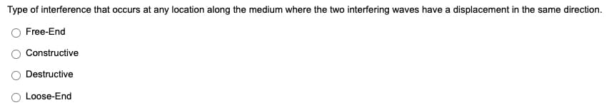 Type of interference that occurs at any location along the medium where the two interfering waves have a displacement in the same direction.
O Free-End
Constructive
Destructive
Loose-End