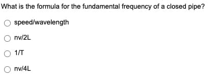 What is the formula for the fundamental frequency of a closed pipe?
speed/wavelength
nv/2L
O 1/T
Onv/4L