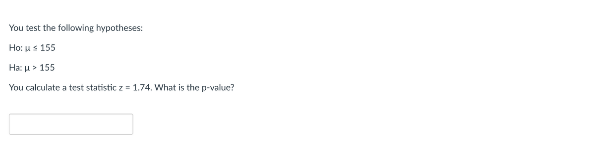 You test the following hypotheses:
Ho: μ < 155
Ha: µ > 155
You calculate a test statistic z = 1.74. What is the p-value?
%3D
