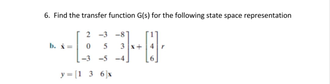 6. Find the transfer function G(s) for the following state space representation
2 -3
-8
b. i =
5
3 x+
-3 -5 -4
y = [1 3 6]x
