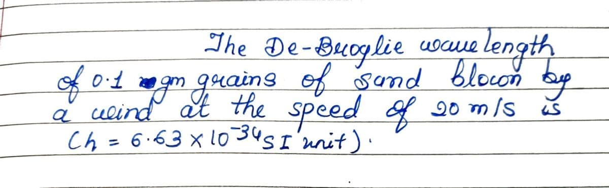 The De-Buoglie шосте
of 0.1 gm grains of sand
wind at the speed of 20 m/s as
Ch = 6.63 x 1034S I unit).
blown by
a