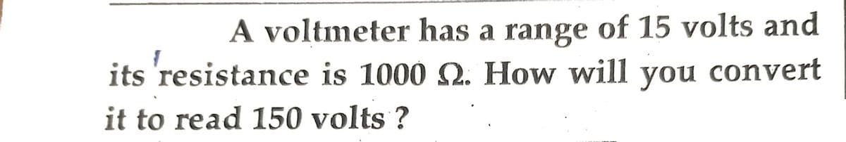 A voltmeter has a range of 15 volts and
its resistance is 1000 2. How will you convert
it to read 150 volts?