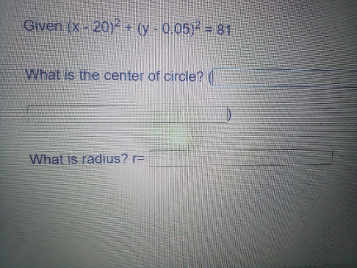 Given (x - 20)² + (y - 0.05)? = 81
%3D
What is the center of circle?
What is radius? r=
