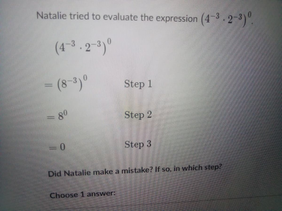 Natalie tried to evaluate the expression (43-2-3)".
(4-3.2-3)°
(8-3)0
Step 1
80
Step 2
Step 3
Did Natalie make a mistake? If so, in which step?
Choose 1 answer:
