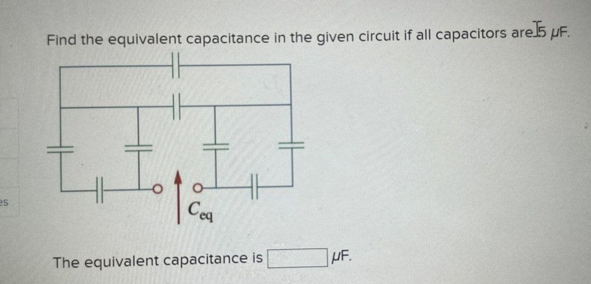 es
Find the equivalent capacitance in the given circuit if all capacitors are]5 μF.
Cea
The equivalent capacitance is
MF.