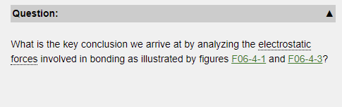 Question:
What is the key conclusion we arrive at by analyzing the electrostatic
forces involved in bonding as illustrated by figures F06-4-1 and F06-4-3?
