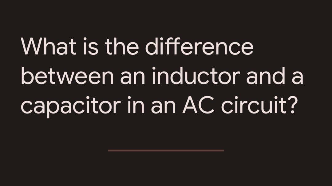 What is the difference
between an inductor and a
capacitor in an AC circuit?