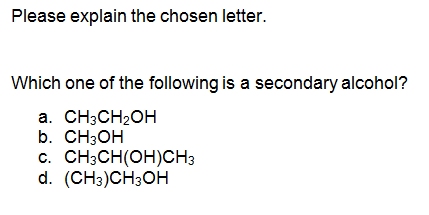 Please explain the chosen letter.
Which one of the following is a secondary alcohol?
a. CH3CH2OH
b. CH3OH
c. CH;CH(OH)CH3
d. (CHэ)CH3ОН
