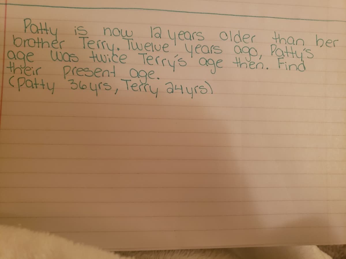 Patty
12
years older than ber
iS now
brother Terry. Twelve years ago, Patty's
age was twice Terry's' ae then. Find
their
present 0ge.
(patty 364rs, Tetty a4yrs)
