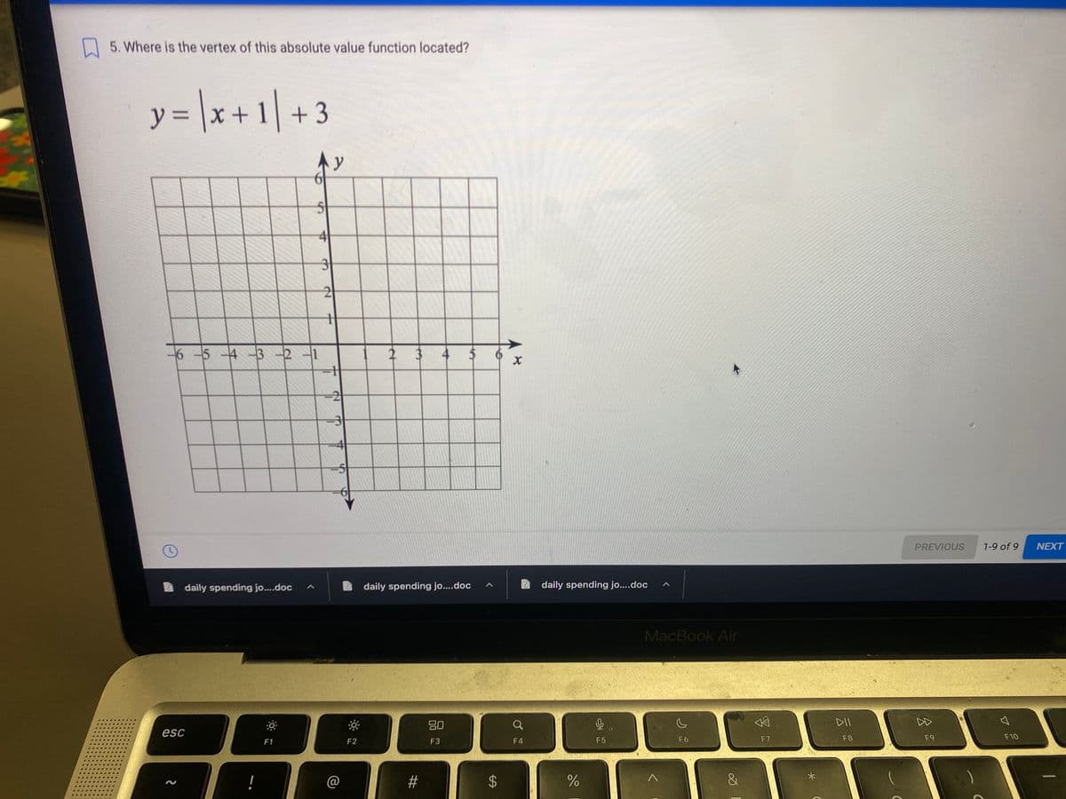 5. Where is the vertex of this absolute value function located?
y 3=
x+1+3
-6-543 -2 -1
2
PREVIOUS
1-9 of 9
NEXT
daily spending jo...doc
daily spending jo....doc
daily spending jo...doc
MacBook Air
20
Q
DII
DD
esc
F2
F3
F4
F5
F6
F7
F8
F9
F10
F1
%24
%24
%23
