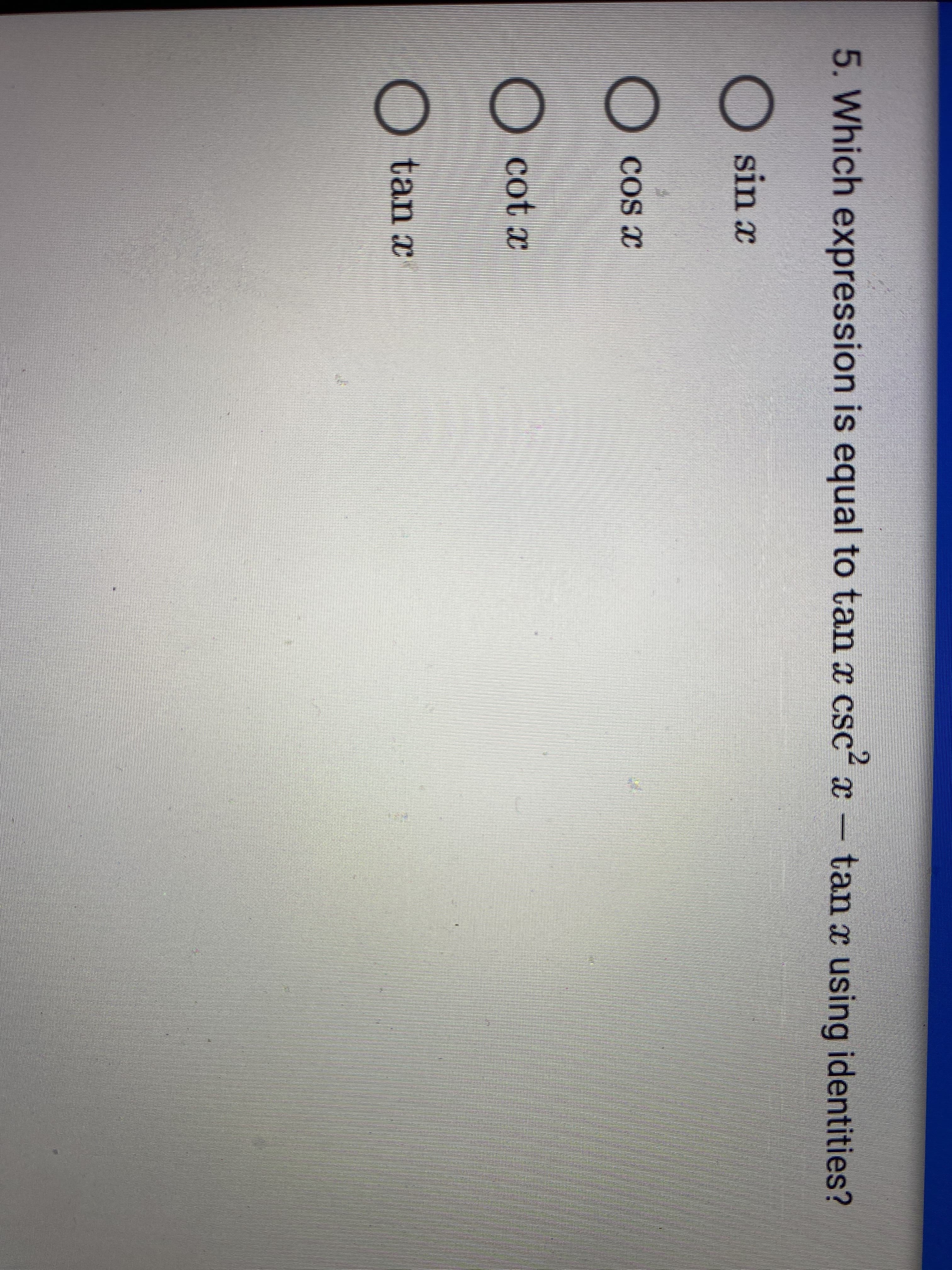 5. Which expression is equal to tan x csc x - tan x using identities?
sin x
COS x
O cot x
O tan x
