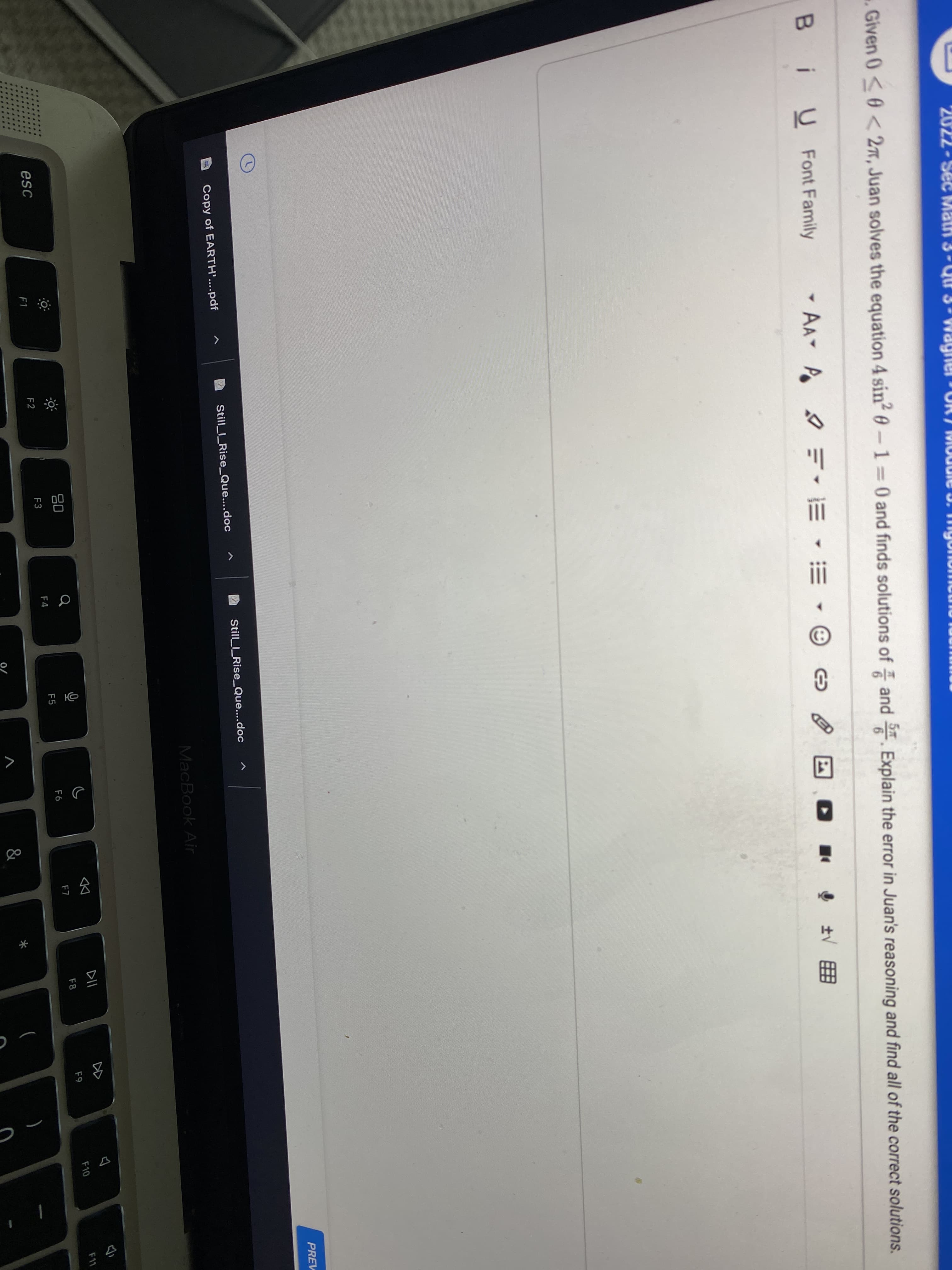 2022
Sec
. Given 0<0 < 27, Juan solves the equation 4 sin? 0-1 0 and finds solutions of and Explain the error in Juan's reasoning and find all of the correct solutions.
%3D
i U Font Family
- AA P
=- E - E -
士围
PREV
Still__Rise_Que....doc
Still__Rise_Que....doc
Copy of EARTH'....pdf
MacBook Air
DII
DD
80
F10
F11
F8
F9
F6
F7
F5
esc
F3
F4
F1
F2
0/
&
く
