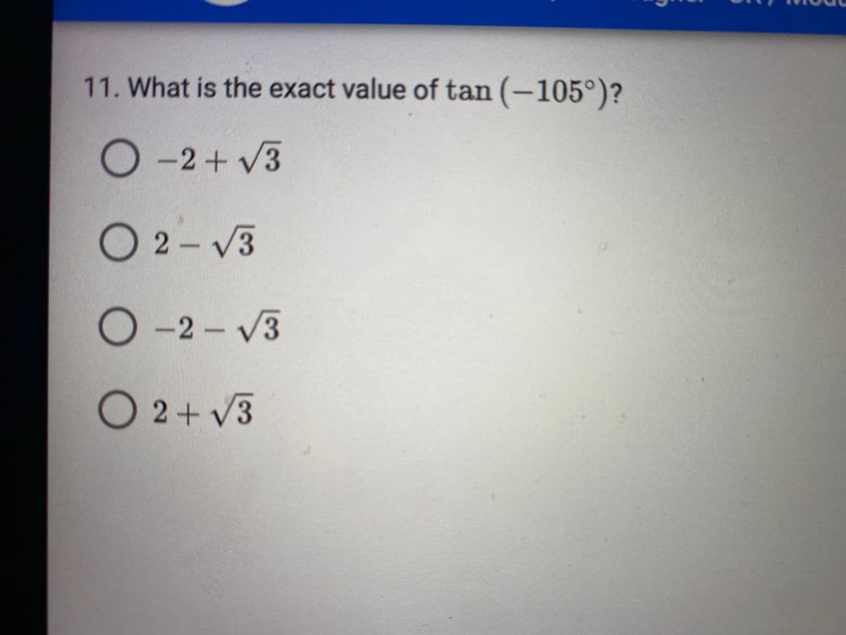 11. What is the exact value of tan (-105°)?
O -2+ V3
O 2- V3
O-2 - V3
O2+V3
