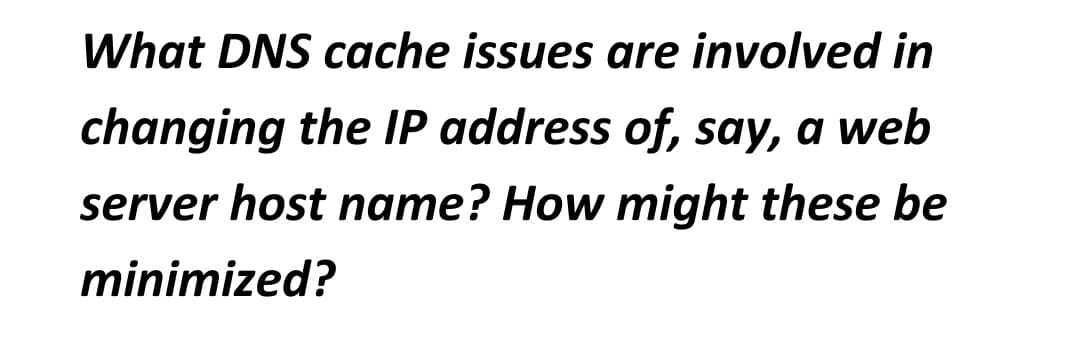 What DNS cache issues are involved in
changing the IP address of, say, a web
server host name? How might these be
minimized?