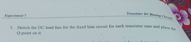 Transistor DC Biasing Creat
Experinent 7
3. Sketch the DC load line for the fixed bias circuit for each transistor case and pli
Q-point on it.
