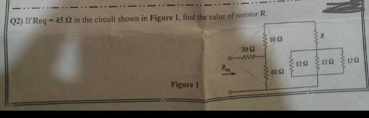 Q2) If Req = 452 in the circuit shown in Figure 1, find the value of resistor R.
%3D
10 2
302
ww
122
120
122
Re
60 2
Figure 1
ww
ww
