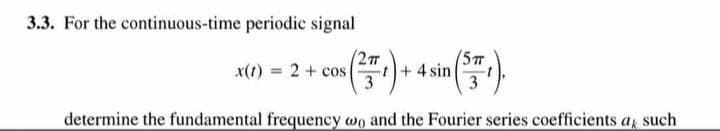 3.3. For the continuous-time periodic signal
(2T
(5T
xi) = 2 + cos) 4sin)
3
determine the fundamental frequency wo and the Fourier series coefficients a such
