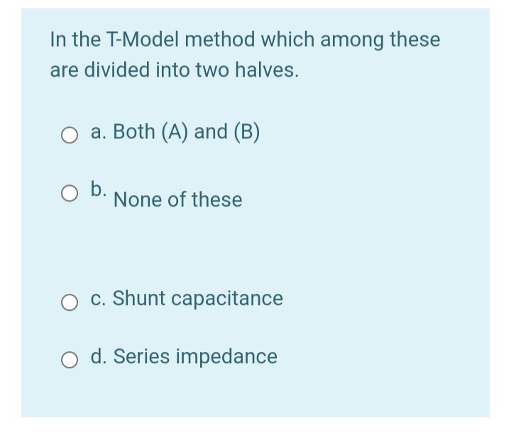 In the T-Model method which among these
are divided into two halves.
a. Both (A) and (B)
b.
None of these
c. Shunt capacitance
d. Series impedance
