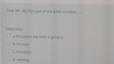 Dear Mr. Ali: This part of the letter is called
Select one:
a. the person the letter is going to
O b. the body
c. Salutation
O d. opening
