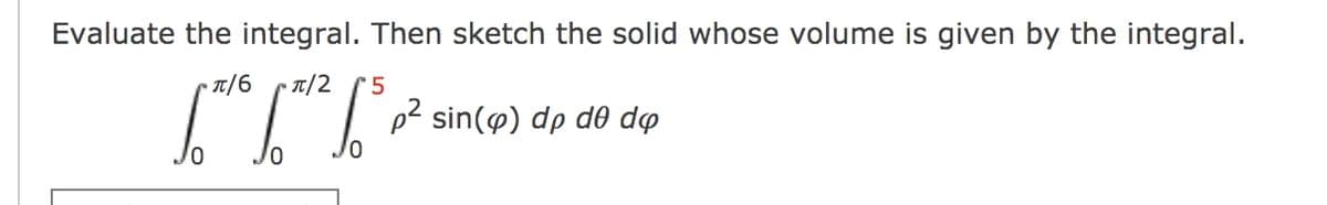 Evaluate the integral. Then sketch the solid whose volume is given by the integral.
T/6
• T/2
p² sin(@) dp d0 do
