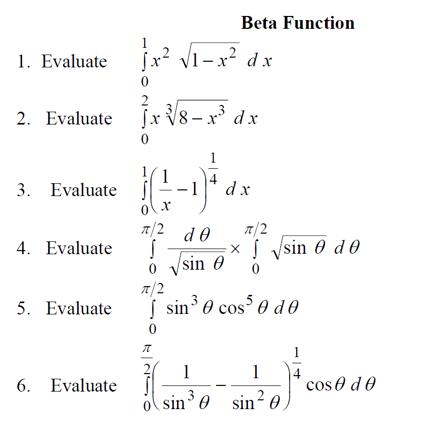 Beta Function
1
1. Evaluate
Sx² V1-x² d x
X
2
|x V8
x V8 - x° dx
2. Evaluate
1
1
4
3.
Evaluate
- 1
d x
T/2
It/2
x S ysin 0 d0
0 vsin 0
4. Evaluate
It/2
5. Evaluate
| sin 0 cos 0 d0
1
2
1
1
6.
Evaluate
cos o d 0
sin' 0 sin? 0
