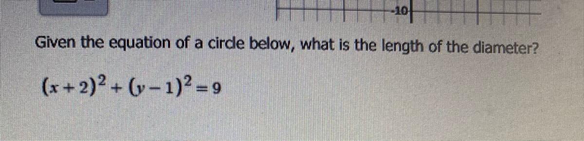 Given the equation of a cirde below, what is the length of the diameter?
(x+2)2+ -1)2 = 9
